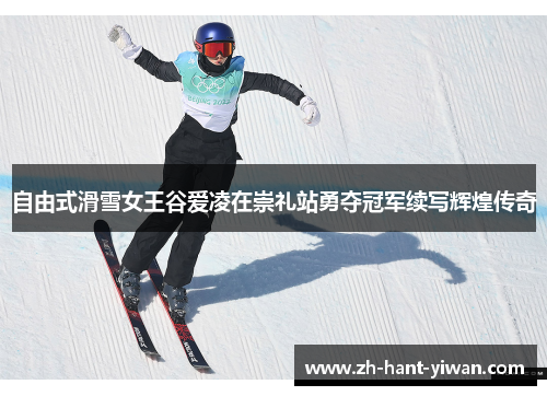 自由式滑雪女王谷爱凌在崇礼站勇夺冠军续写辉煌传奇 自由式滑雪女王谷爱凌在崇礼站勇夺冠军续写辉煌传奇