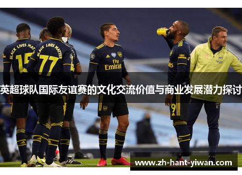 英超球队国际友谊赛的文化交流价值与商业发展潜力探讨 英超球队国际友谊赛的文化交流价值与商业发展潜力探讨