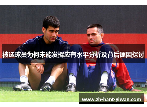 被选球员为何未能发挥应有水平分析及背后原因探讨