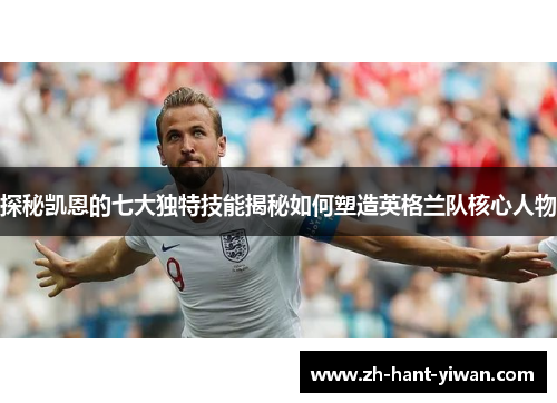 探秘凯恩的七大独特技能揭秘如何塑造英格兰队核心人物 探秘凯恩的七大独特技能揭秘如何塑造英格兰队核心人物