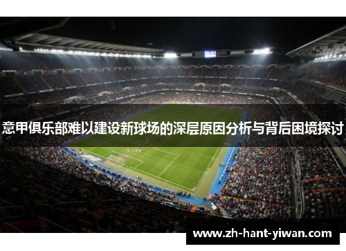 意甲俱乐部难以建设新球场的深层原因分析与背后困境探讨 意甲俱乐部难以建设新球场的深层原因分析与背后困境探讨