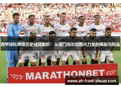西甲球队辉煌历史成就解析:从豪门统治到新兴力量的崛起与挑战 西甲球队辉煌历史成就解析:从豪门统治到新兴力量的崛起与挑战