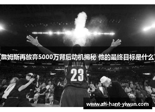 詹姆斯再放弃5000万背后动机揭秘 他的最终目标是什么 詹姆斯再放弃5000万背后动机揭秘 他的最终目标是什么