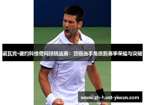诺瓦克·德约科维奇网球挑战赛:顶级选手角逐新赛季荣耀与突破 诺瓦克·德约科维奇网球挑战赛:顶级选手角逐新赛季荣耀与突破
