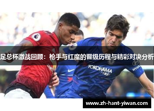 足总杯激战回顾：枪手与红魔的晋级历程与精彩对决分析