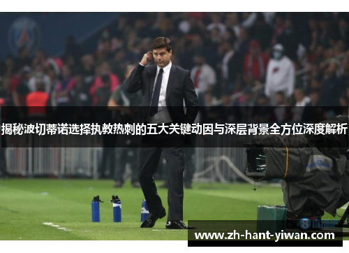 揭秘波切蒂诺选择执教热刺的五大关键动因与深层背景全方位深度解析 揭秘波切蒂诺选择执教热刺的五大关键动因与深层背景全方位深度解析
