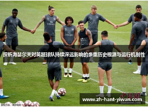 探析海瑟尔关对英超球队持续深远影响的多重历史根源与运行机制性 探析海瑟尔关对英超球队持续深远影响的多重历史根源与运行机制性
