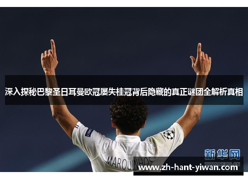 深入探秘巴黎圣日耳曼欧冠屡失桂冠背后隐藏的真正谜团全解析真相