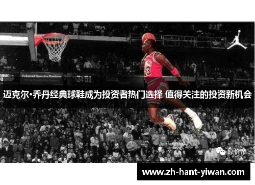 迈克尔·乔丹经典球鞋成为投资者热门选择 值得关注的投资新机会 迈克尔·乔丹经典球鞋成为投资者热门选择 值得关注的投资新机会