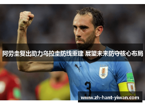 阿劳圭复出助力乌拉圭防线重建 展望未来防守核心布局