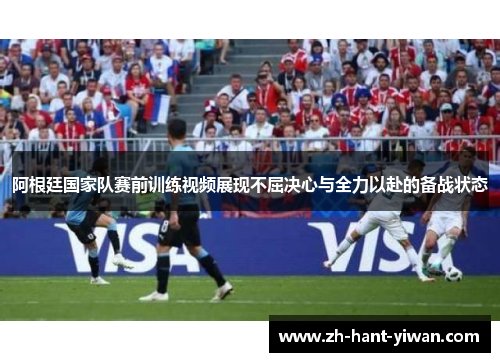 阿根廷国家队赛前训练视频展现不屈决心与全力以赴的备战状态