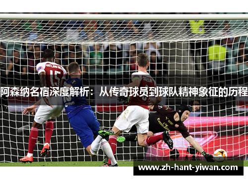 阿森纳名宿深度解析：从传奇球员到球队精神象征的历程