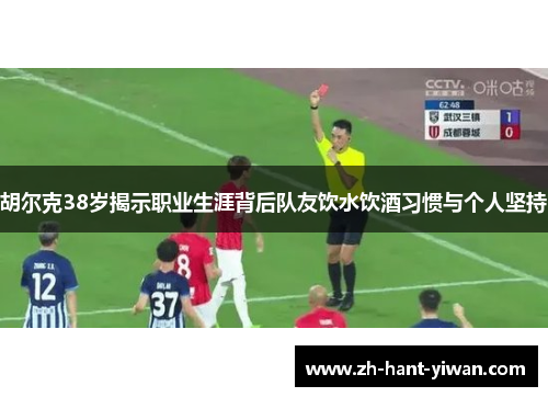 胡尔克38岁揭示职业生涯背后队友饮水饮酒习惯与个人坚持