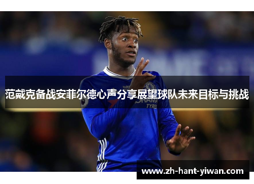 范戴克备战安菲尔德心声分享展望球队未来目标与挑战