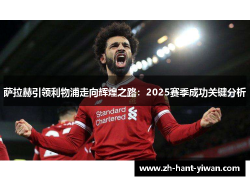 萨拉赫引领利物浦走向辉煌之路:2025赛季成功关键分析 萨拉赫引领利物浦走向辉煌之路:2025赛季成功关键分析
