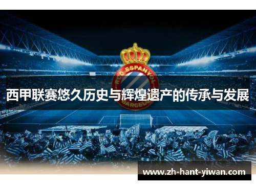 西甲联赛悠久历史与辉煌遗产的传承与发展