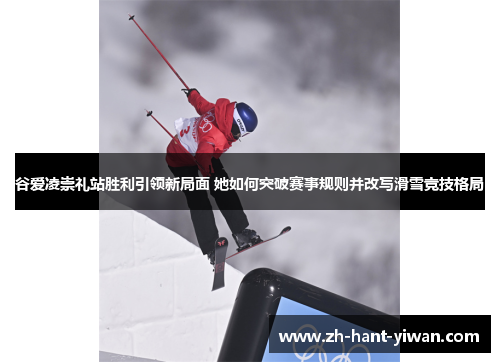 谷爱凌崇礼站胜利引领新局面 她如何突破赛事规则并改写滑雪竞技格局 谷爱凌崇礼站胜利引领新局面 她如何突破赛事规则并改写滑雪竞技格局
