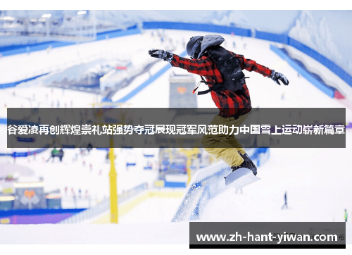 谷爱凌再创辉煌崇礼站强势夺冠展现冠军风范助力中国雪上运动崭新篇章 谷爱凌再创辉煌崇礼站强势夺冠展现冠军风范助力中国雪上运动崭新篇章