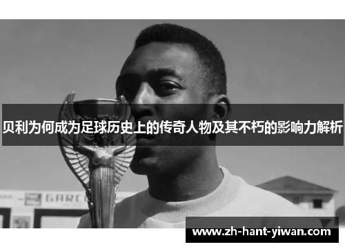 贝利为何成为足球历史上的传奇人物及其不朽的影响力解析