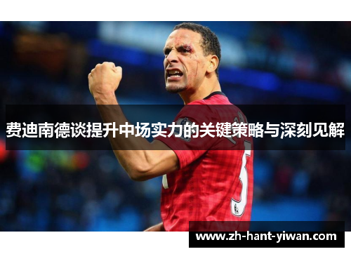 费迪南德谈提升中场实力的关键策略与深刻见解