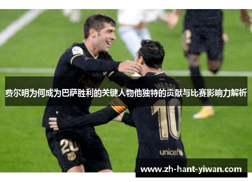 费尔明为何成为巴萨胜利的关键人物他独特的贡献与比赛影响力解析 费尔明为何成为巴萨胜利的关键人物他独特的贡献与比赛影响力解析