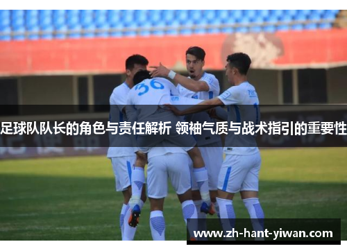 足球队队长的角色与责任解析 领袖气质与战术指引的重要性 足球队队长的角色与责任解析 领袖气质与战术指引的重要性