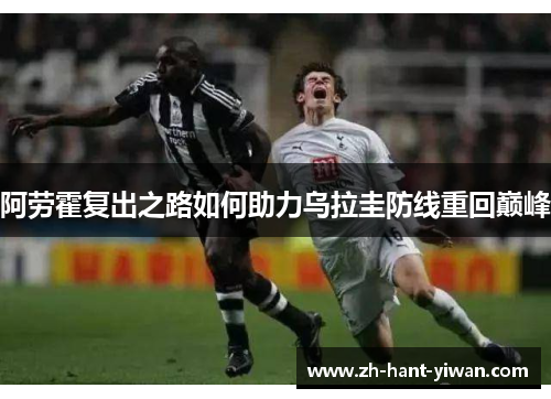 阿劳霍复出之路如何助力乌拉圭防线重回巅峰 阿劳霍复出之路如何助力乌拉圭防线重回巅峰