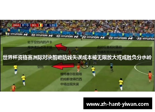 世界杯资格赛洲际对决前瞻防线失误成本被无限放大或成胜负分水岭 世界杯资格赛洲际对决前瞻防线失误成本被无限放大或成胜负分水岭