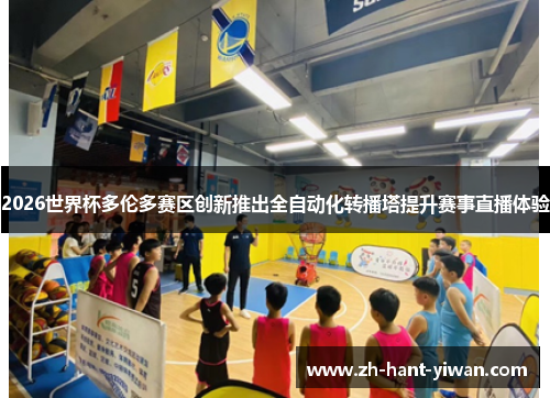 2026世界杯多伦多赛区创新推出全自动化转播塔提升赛事直播体验