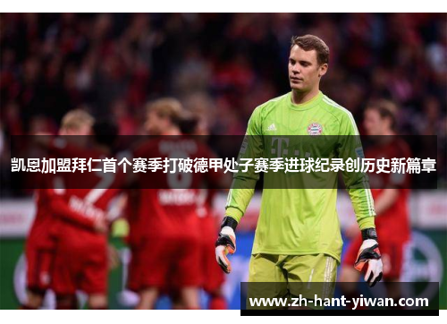 凯恩加盟拜仁首个赛季打破德甲处子赛季进球纪录创历史新篇章 凯恩加盟拜仁首个赛季打破德甲处子赛季进球纪录创历史新篇章