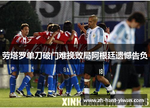 劳塔罗单刀破门难挽败局阿根廷遗憾告负 劳塔罗单刀破门难挽败局阿根廷遗憾告负
