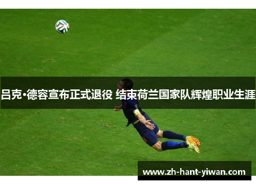 吕克·德容宣布正式退役 结束荷兰国家队辉煌职业生涯 吕克·德容宣布正式退役 结束荷兰国家队辉煌职业生涯