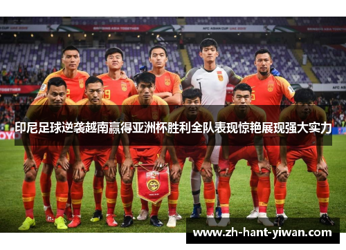 印尼足球逆袭越南赢得亚洲杯胜利全队表现惊艳展现强大实力 印尼足球逆袭越南赢得亚洲杯胜利全队表现惊艳展现强大实力