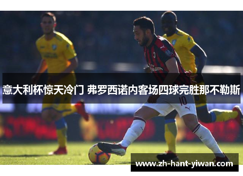 意大利杯惊天冷门 弗罗西诺内客场四球完胜那不勒斯 意大利杯惊天冷门 弗罗西诺内客场四球完胜那不勒斯