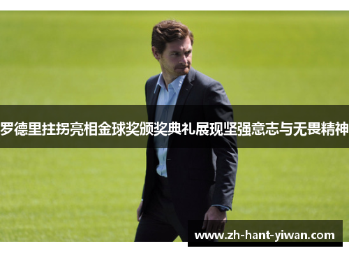 罗德里拄拐亮相金球奖颁奖典礼展现坚强意志与无畏精神