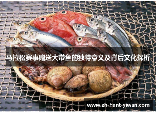 马拉松赛事赠送大带鱼的独特意义及背后文化探析