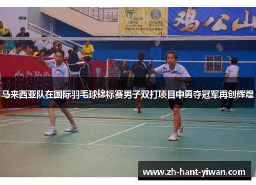 马来西亚队在国际羽毛球锦标赛男子双打项目中勇夺冠军再创辉煌