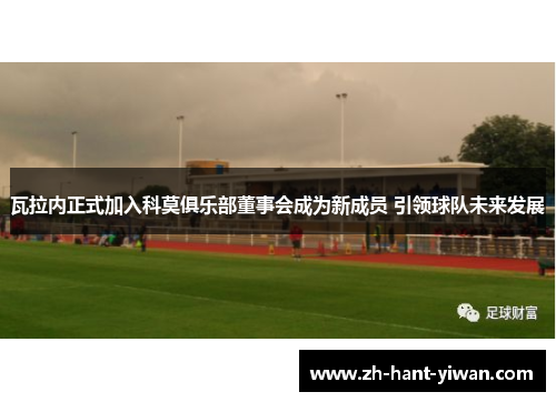 瓦拉内正式加入科莫俱乐部董事会成为新成员 引领球队未来发展