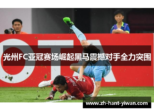 光州FC亚冠赛场崛起黑马震撼对手全力突围 光州FC亚冠赛场崛起黑马震撼对手全力突围