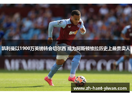 凯利曼以1900万英镑转会切尔西 成为阿斯顿维拉历史上最贵卖人 凯利曼以1900万英镑转会切尔西 成为阿斯顿维拉历史上最贵卖人