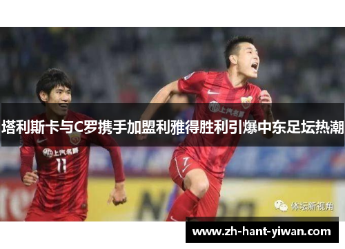 塔利斯卡与C罗携手加盟利雅得胜利引爆中东足坛热潮 塔利斯卡与C罗携手加盟利雅得胜利引爆中东足坛热潮