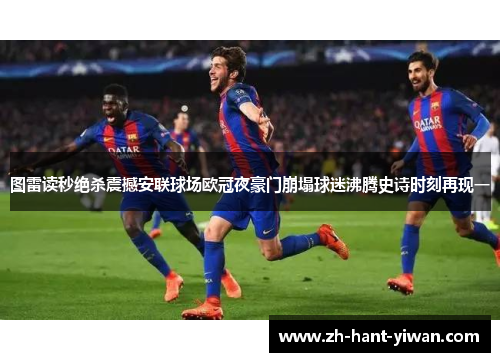 图雷读秒绝杀震撼安联球场欧冠夜豪门崩塌球迷沸腾史诗时刻再现一 图雷读秒绝杀震撼安联球场欧冠夜豪门崩塌球迷沸腾史诗时刻再现一
