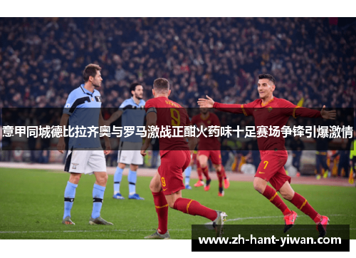 意甲同城德比拉齐奥与罗马激战正酣火药味十足赛场争锋引爆激情