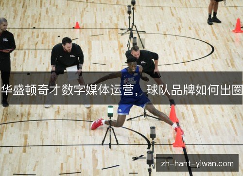 华盛顿奇才数字媒体运营，球队品牌如何出圈